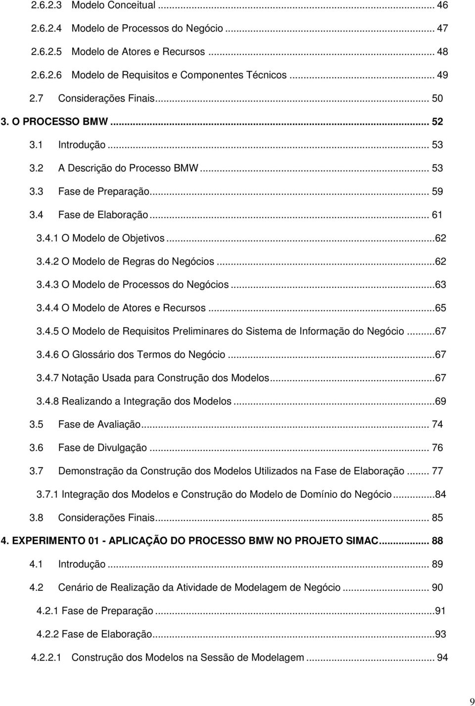 ..62 3.4.2 O Modelo de Regras do Negócios...62 3.4.3 O Modelo de Processos do Negócios...63 3.4.4 O Modelo de Atores e Recursos...65 3.4.5 O Modelo de Requisitos Preliminares do Sistema de Informação do Negócio.