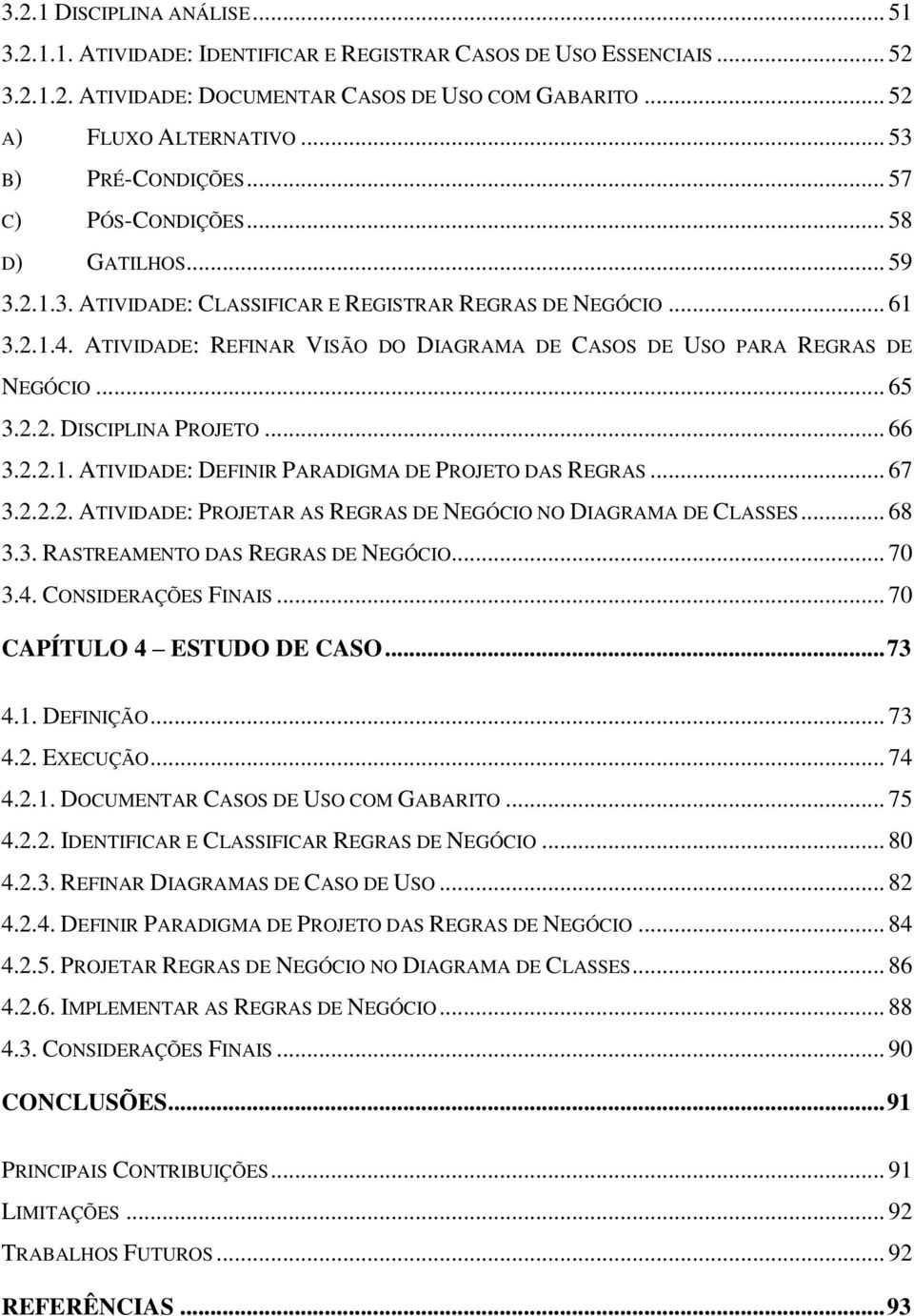 ATIVIDADE: REFINAR VISÃO DO DIAGRAMA DE CASOS DE USO PARA REGRAS DE NEGÓCIO... 65 3.2.2. DISCIPLINA PROJETO... 66 3.2.2.1. ATIVIDADE: DEFINIR PARADIGMA DE PROJETO DAS REGRAS... 67 3.2.2.2. ATIVIDADE: PROJETAR AS REGRAS DE NEGÓCIO NO DIAGRAMA DE CLASSES.