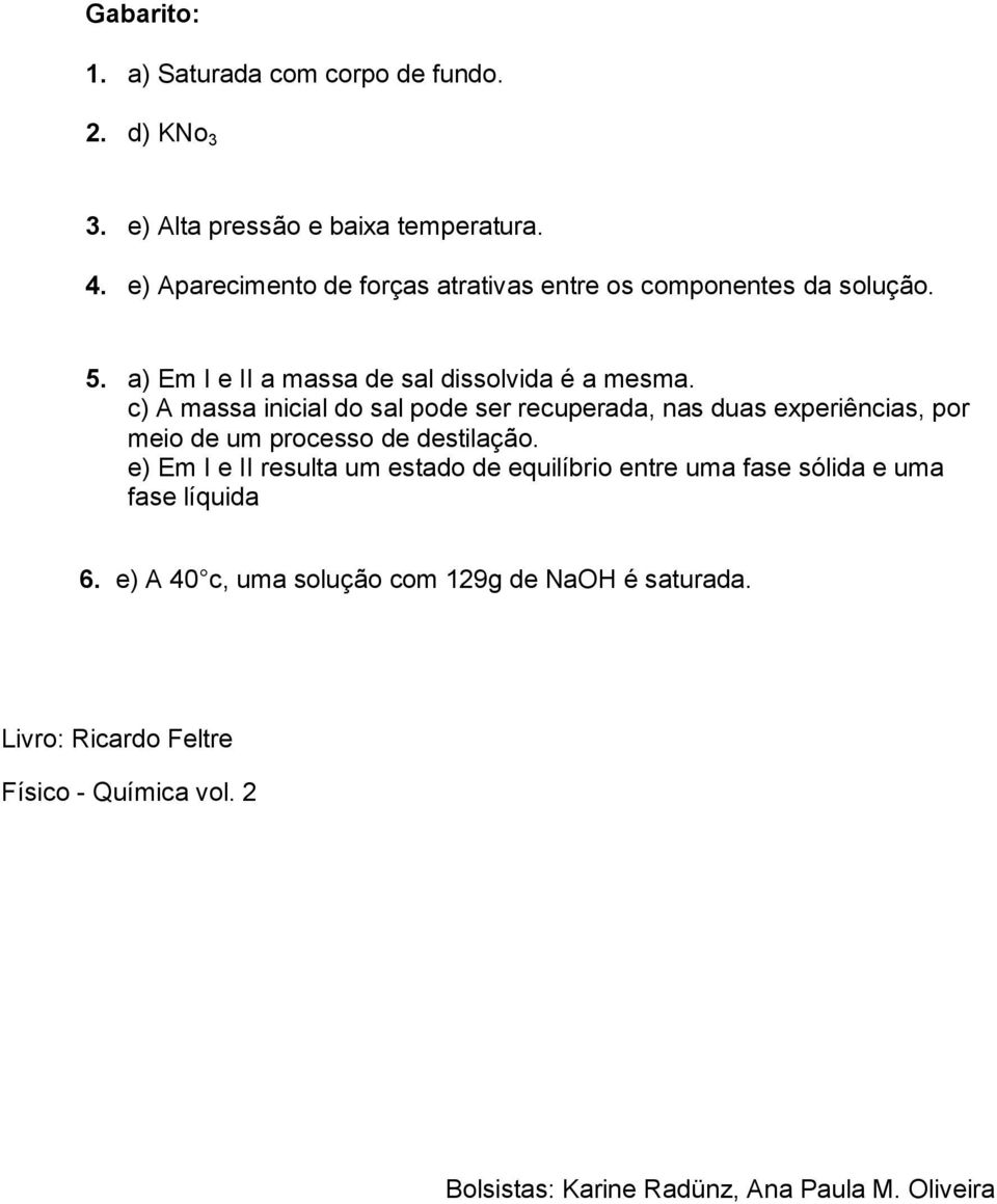 c) A massa inicial do sal pode ser recuperada, nas duas experiências, por meio de um processo de destilação.