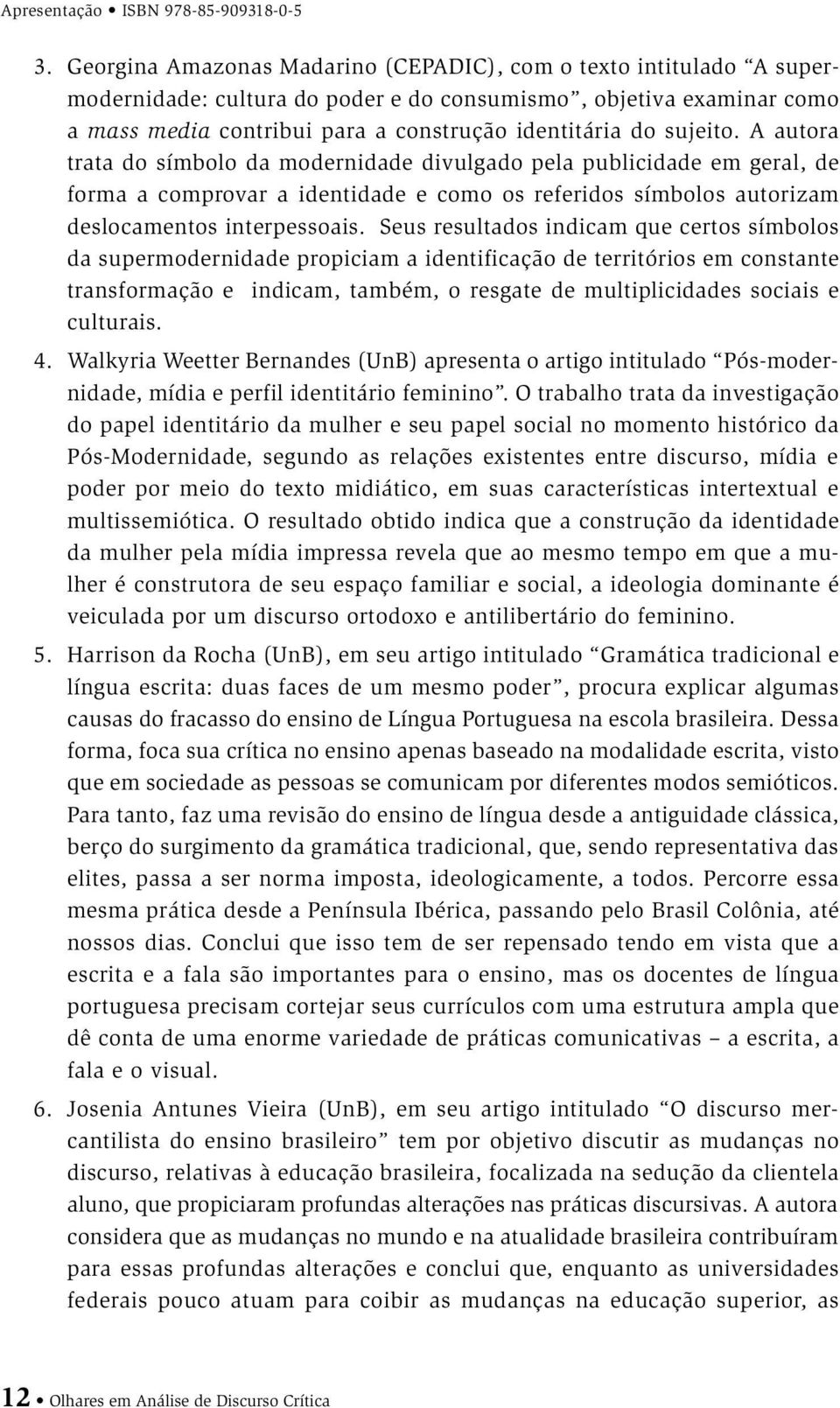 sujeito. A autora trata do símbolo da modernidade divulgado pela publicidade em geral, de forma a comprovar a identidade e como os referidos símbolos autorizam deslocamentos interpessoais.