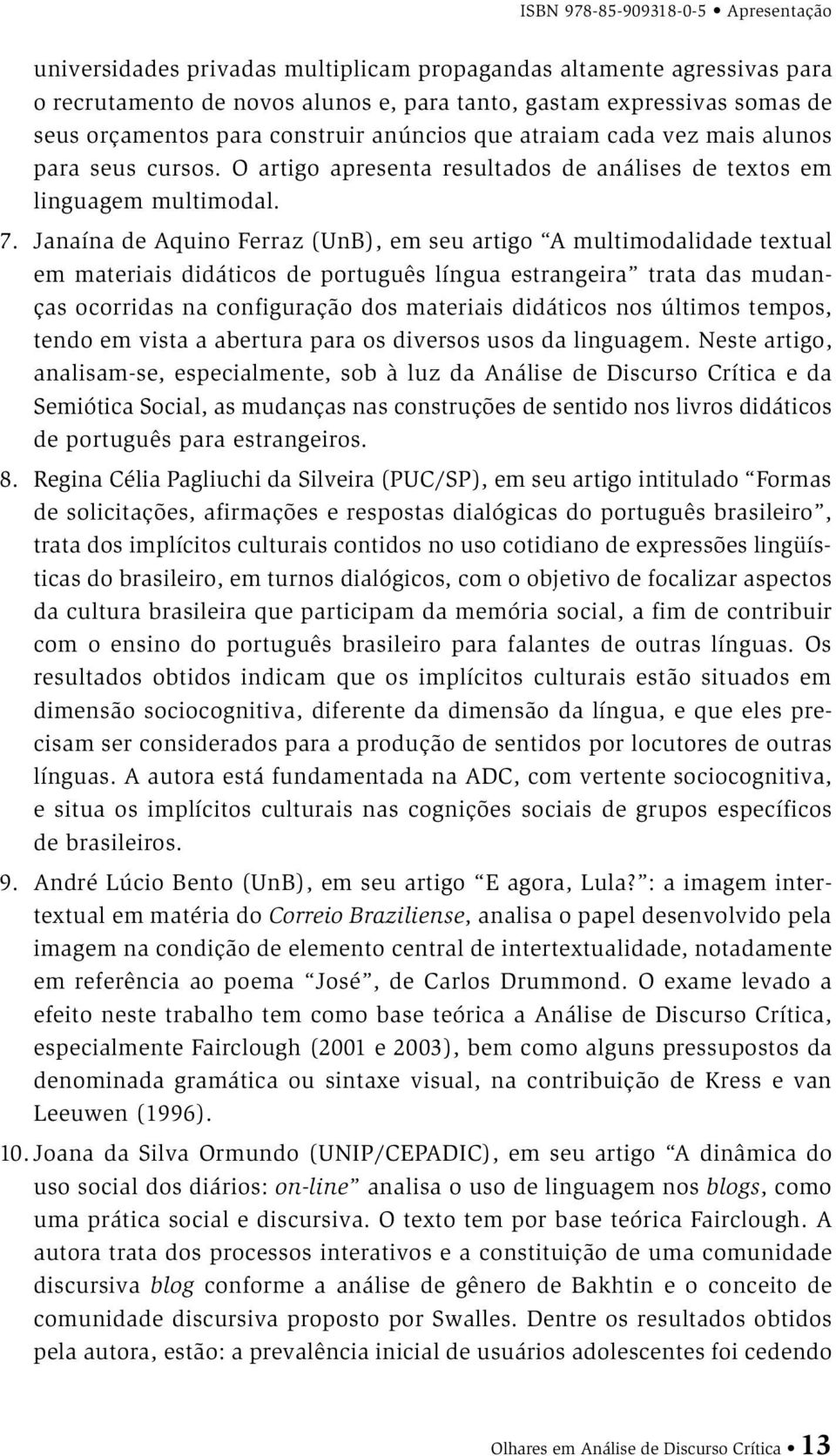 Janaína de Aquino Ferraz (UnB), em seu artigo A multimodalidade textual em materiais didáticos de português língua estrangeira trata das mudanças ocorridas na configuração dos materiais didáticos nos