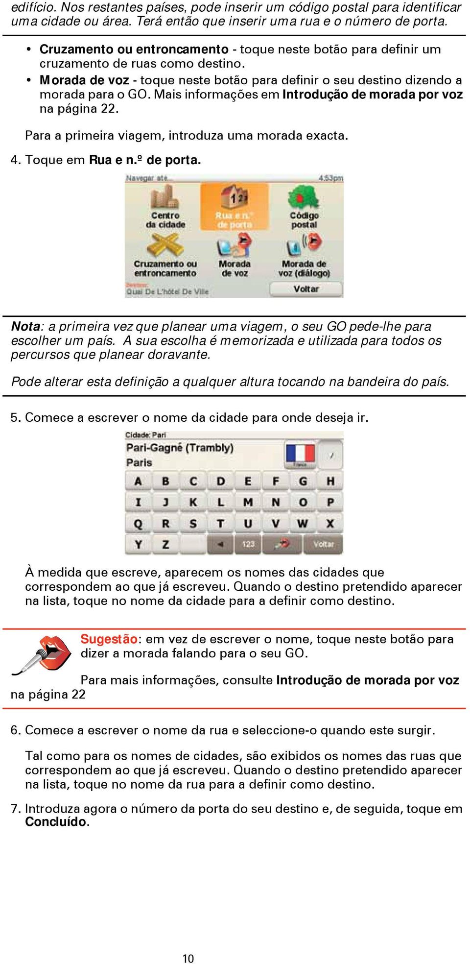 Mais informações em Introdução de morada por voz na página 22. Para a primeira viagem, introduza uma morada exacta. 4. Toque em Rua e n.º de porta.