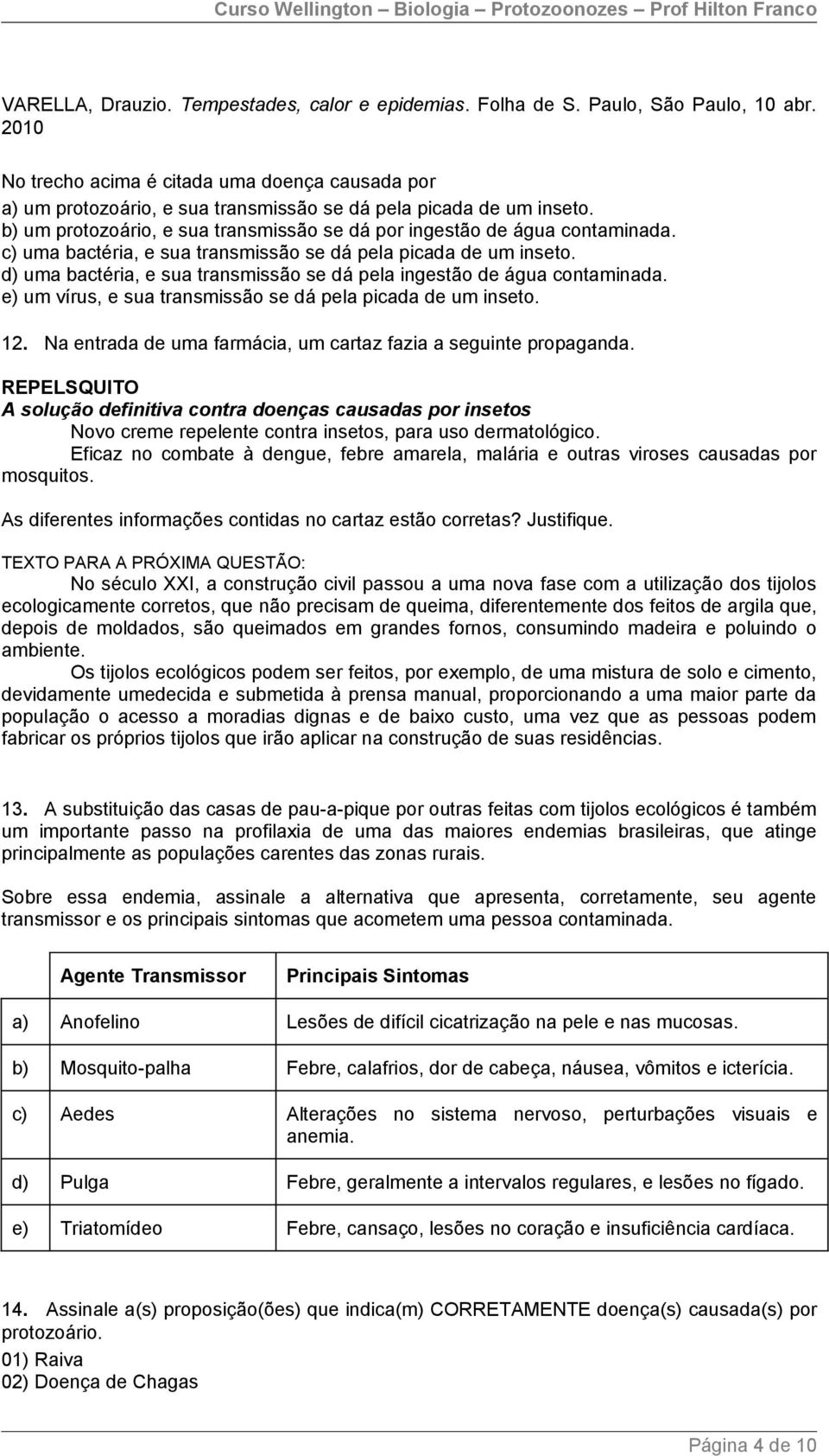 c) uma bactéria, e sua transmissão se dá pela picada de um inseto. d) uma bactéria, e sua transmissão se dá pela ingestão de água contaminada.