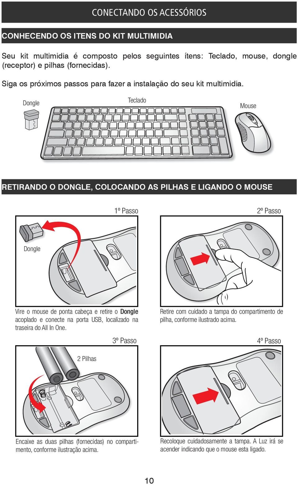 Dongle Teclado Mouse RETIRANDO O DONGLE, COLOCANDO AS PILHAS E LIGANDO O MOUSE 1º Passo 2º Passo Dongle Vire o mouse de ponta cabeça e retire o Dongle acoplado e conecte na porta USB,