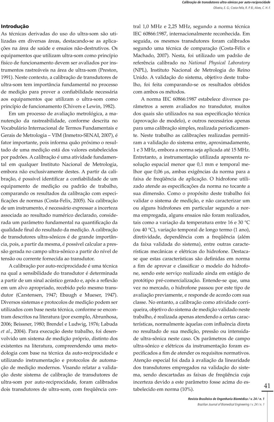 Neste contexto, a calibração de transdutores de ultra-som tem importância fundamental no processo de medição para prover a confiabilidade necessária aos equipamentos que utilizam o ultra-som como