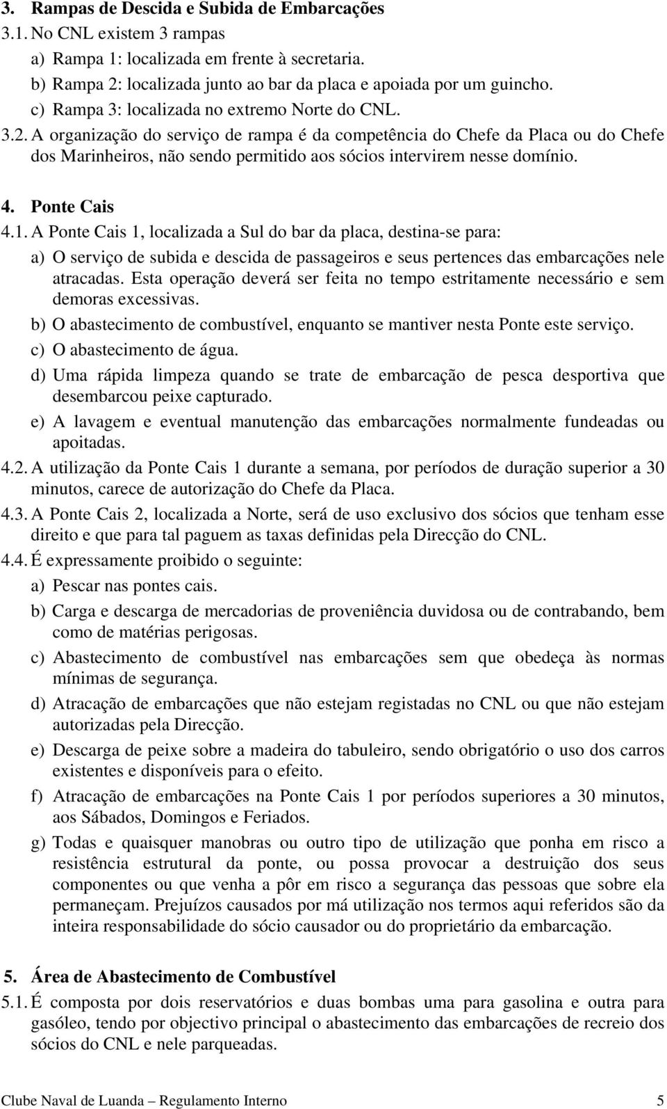 A organização do serviço de rampa é da competência do Chefe da Placa ou do Chefe dos Marinheiros, não sendo permitido aos sócios intervirem nesse domínio. 4. Ponte Cais 4.1.