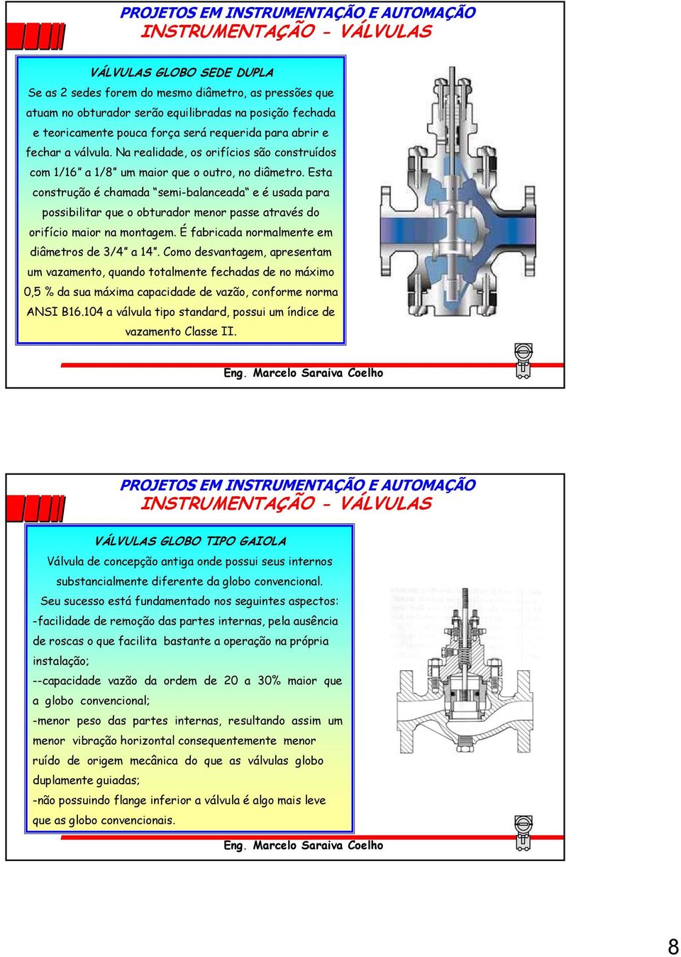 Esta construção é chamada semi-balanceada e é usada para possibilitar que o obturador menor passe através do orifício maior na montagem. É fabricada normalmente em diâmetros de 3/4 a 14.