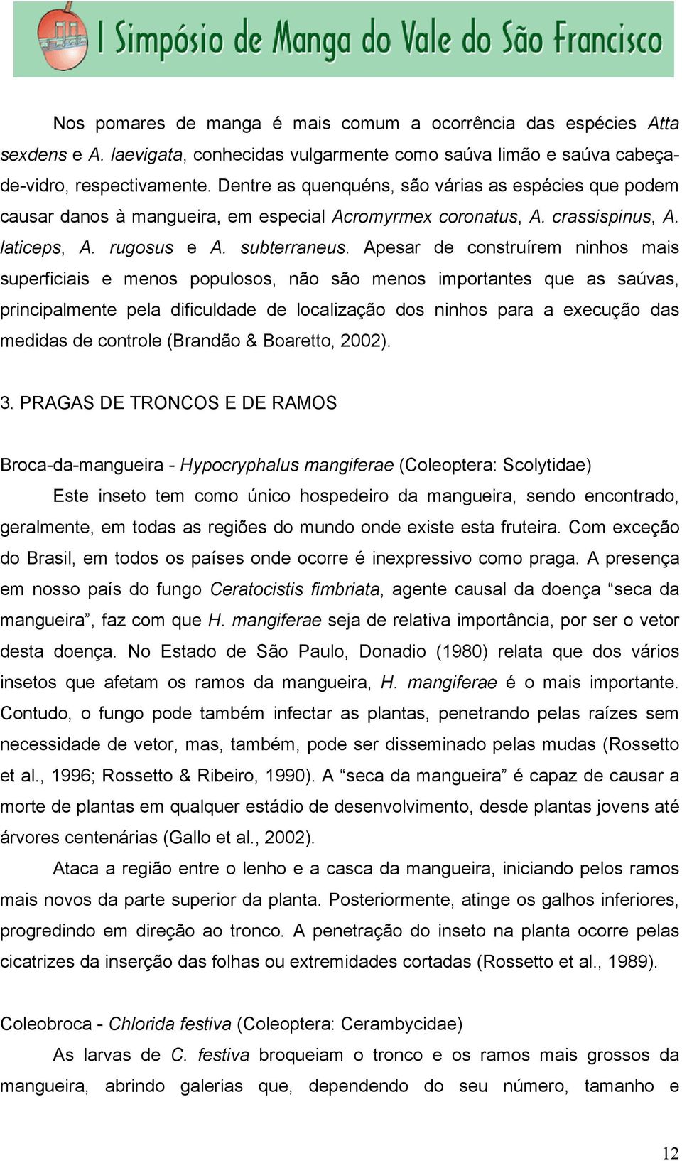 Apesar de construírem ninhos mais superficiais e menos populosos, não são menos importantes que as saúvas, principalmente pela dificuldade de localização dos ninhos para a execução das medidas de