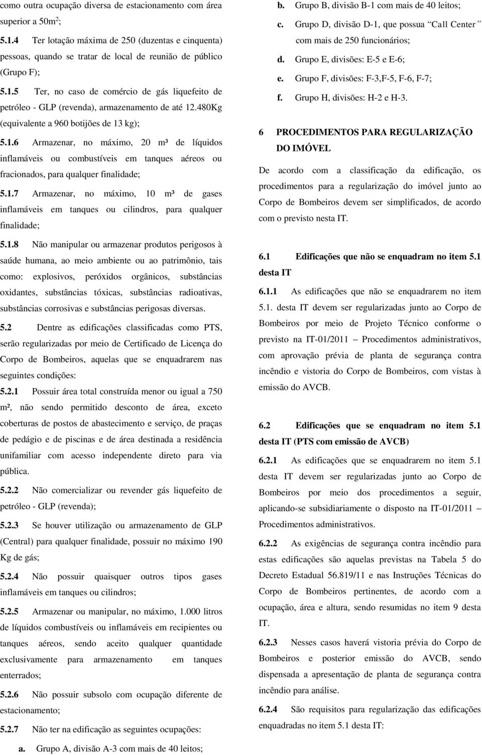 1.7 Armazenar, no máximo, 10 m³ de gases inflamáveis em tanques ou cilindros, para qualquer finalidade; 5.1.8 Não manipular ou armazenar produtos perigosos à saúde humana, ao meio ambiente ou ao