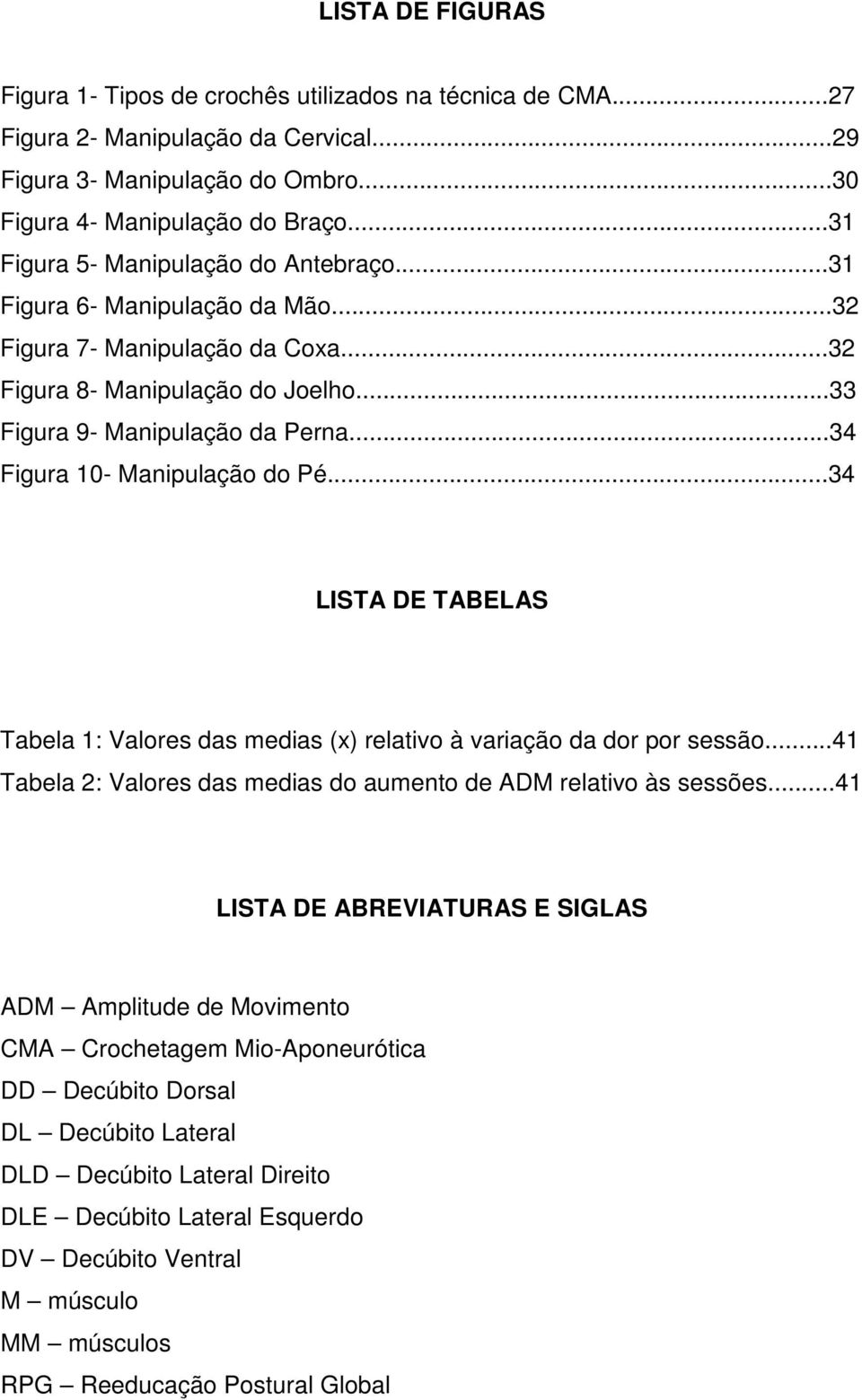 ..34 Figura 10- Manipulação do Pé...34 LISTA DE TABELAS Tabela 1: Valores das medias (x) relativo à variação da dor por sessão...41 Tabela 2: Valores das medias do aumento de ADM relativo às sessões.