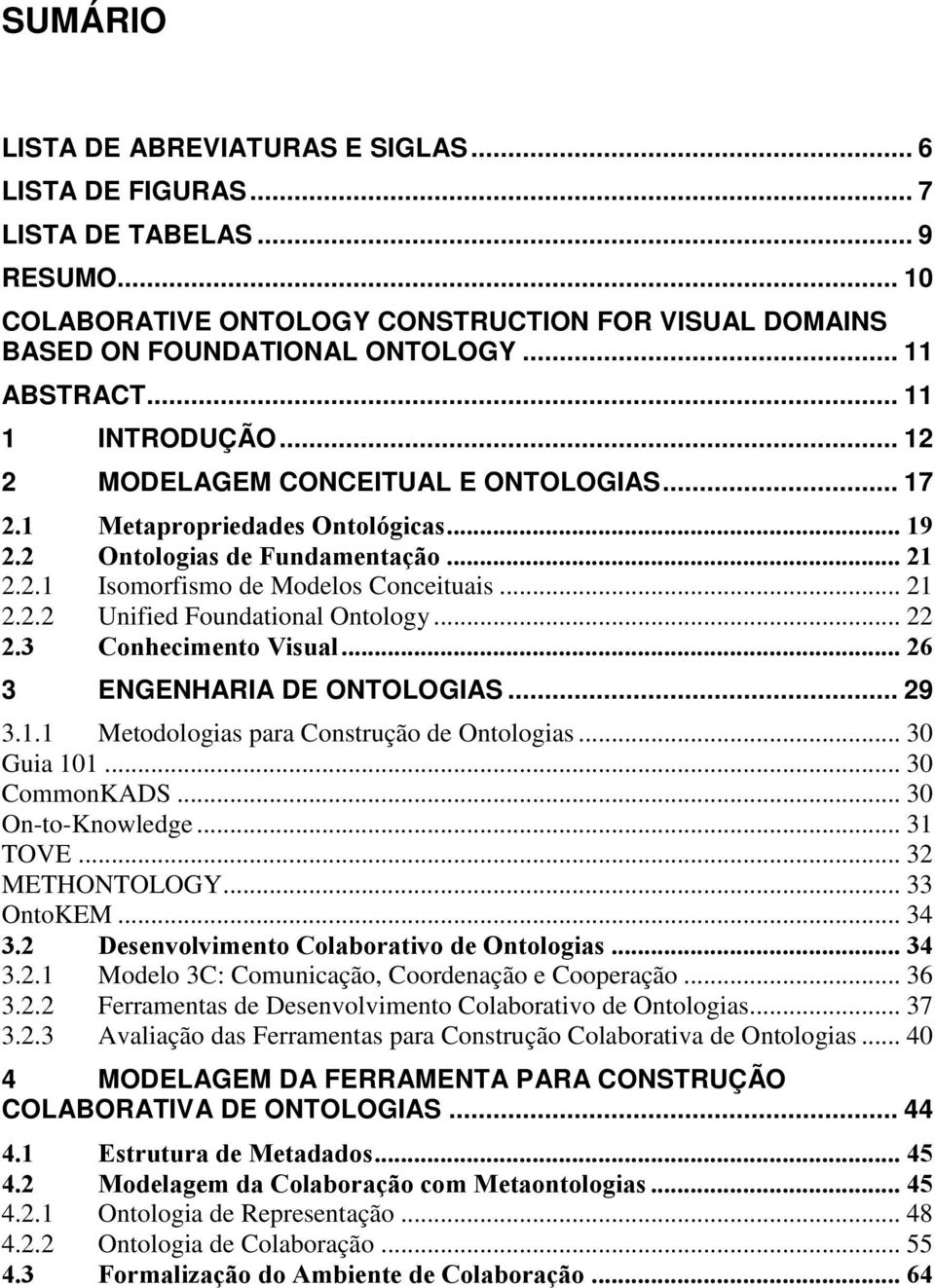 .. 22 2.3 Conhecimento Visual... 26 3 ENGENHARIA DE ONTOLOGIAS... 29 3.1.1 Metodologias para Construção de Ontologias... 30 Guia 101... 30 CommonKADS... 30 On-to-Knowledge... 31 TOVE... 32 METHONTOLOGY.