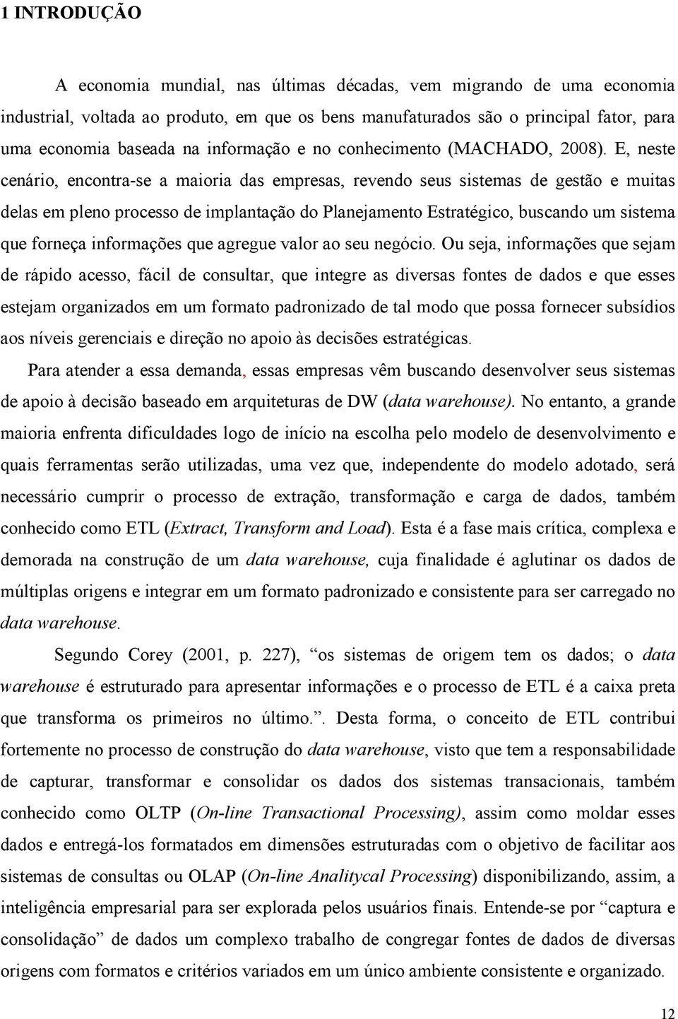 E, neste cenário, encontra-se a maioria das empresas, revendo seus sistemas de gestão e muitas delas em pleno processo de implantação do Planejamento Estratégico, buscando um sistema que forneça