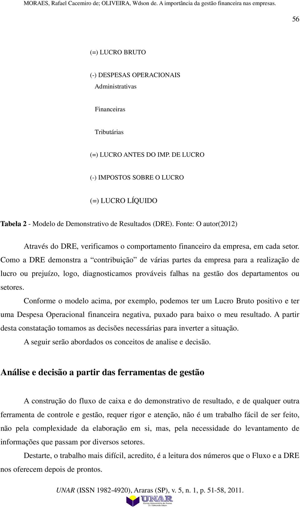 Fonte: O autor(2012) Através do DRE, verificamos o comportamento financeiro da empresa, em cada setor.