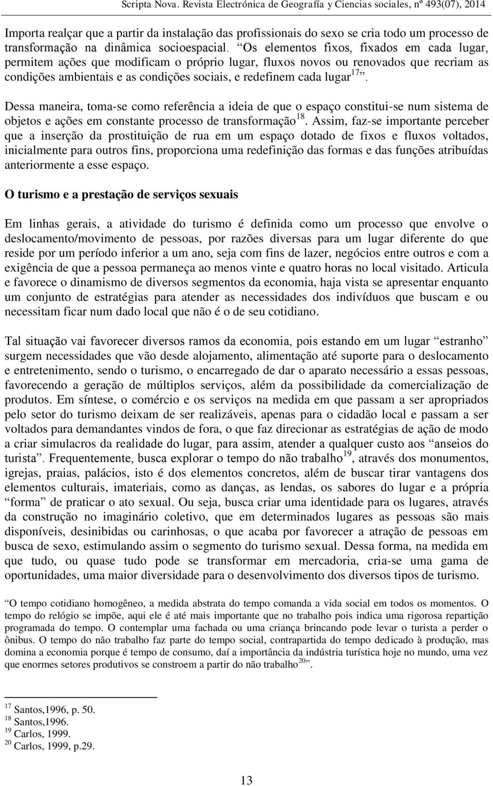 17. Dessa maneira, toma-se como referência a ideia de que o espaço constitui-se num sistema de objetos e ações em constante processo de transformação 18.