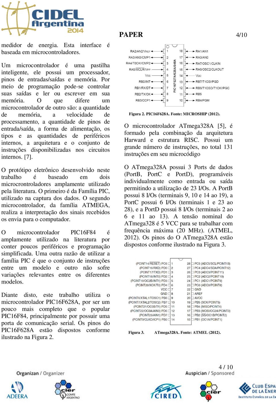 O que difere um microcontrolador de outro são: a quantidade de memória, a velocidade de processamento, a quantidade de pinos de entrada/saída, a forma de alimentação, os tipos e as quantidades de