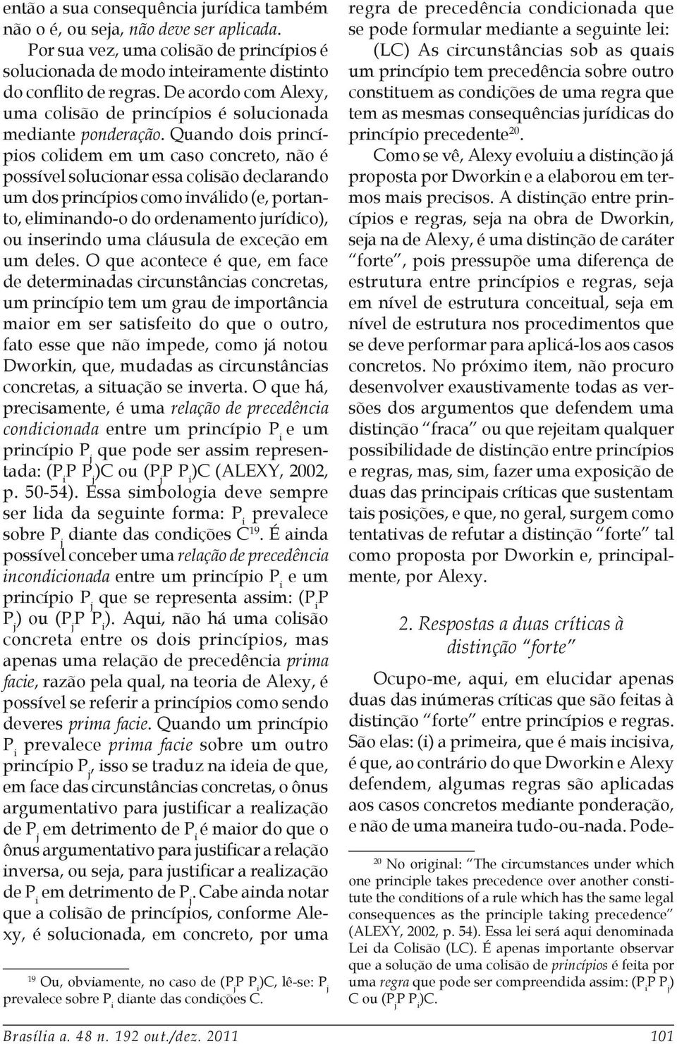 Quando dois princípios colidem em um caso concreto, não é possível solucionar essa colisão declarando um dos princípios como inválido (e, portanto, eliminando-o do ordenamento jurídico), ou inserindo