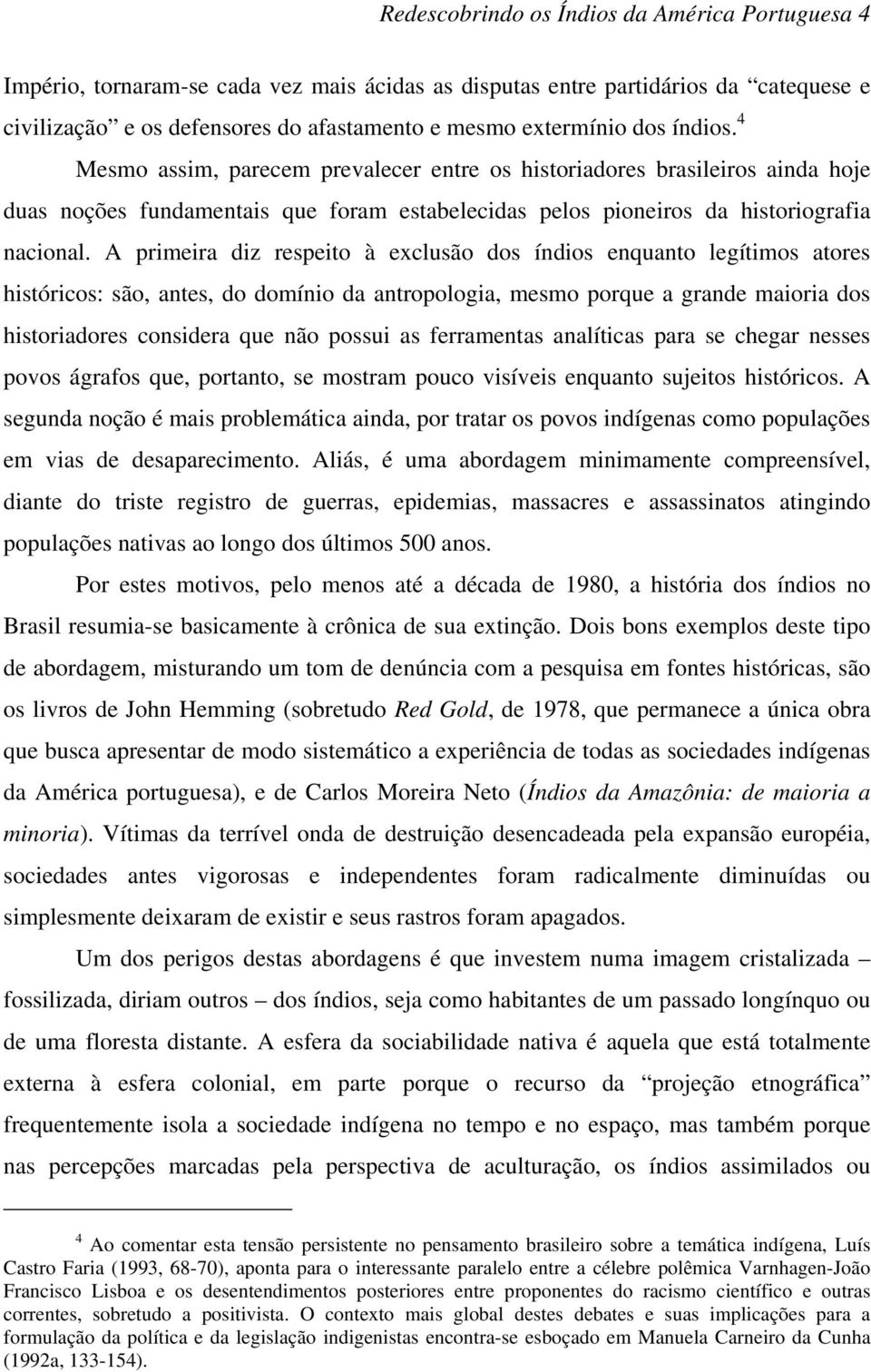 A primeira diz respeito à exclusão dos índios enquanto legítimos atores históricos: são, antes, do domínio da antropologia, mesmo porque a grande maioria dos historiadores considera que não possui as