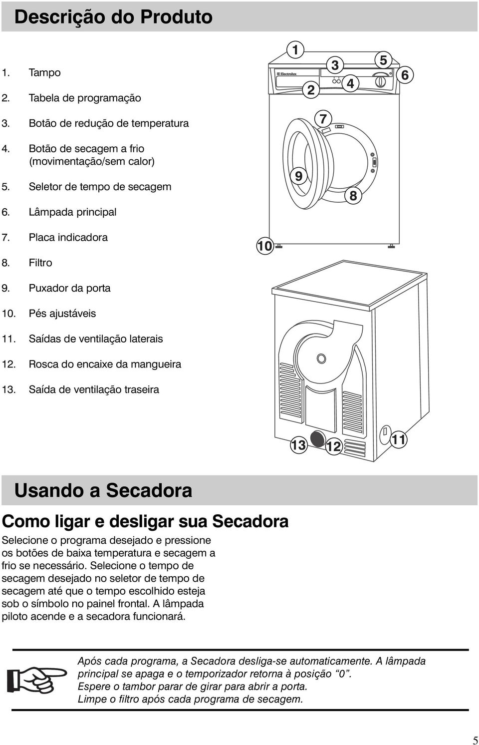 Saída de ventilação traseira Usando a Secadora Como ligar e desligar sua Secadora Selecione o programa desejado e pressione os botões de baixa temperatura e secagem a frio se necessário.