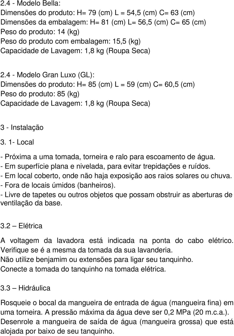 4 - Modelo Gran Luxo (GL): Dimensões do produto: H= 85 (cm) L = 59 (cm) C= 60,5 (cm) Peso do produto: 85 (kg) Capacidade de Lavagem: 1,8 kg (Roupa Seca) 3 - Instalação 3.