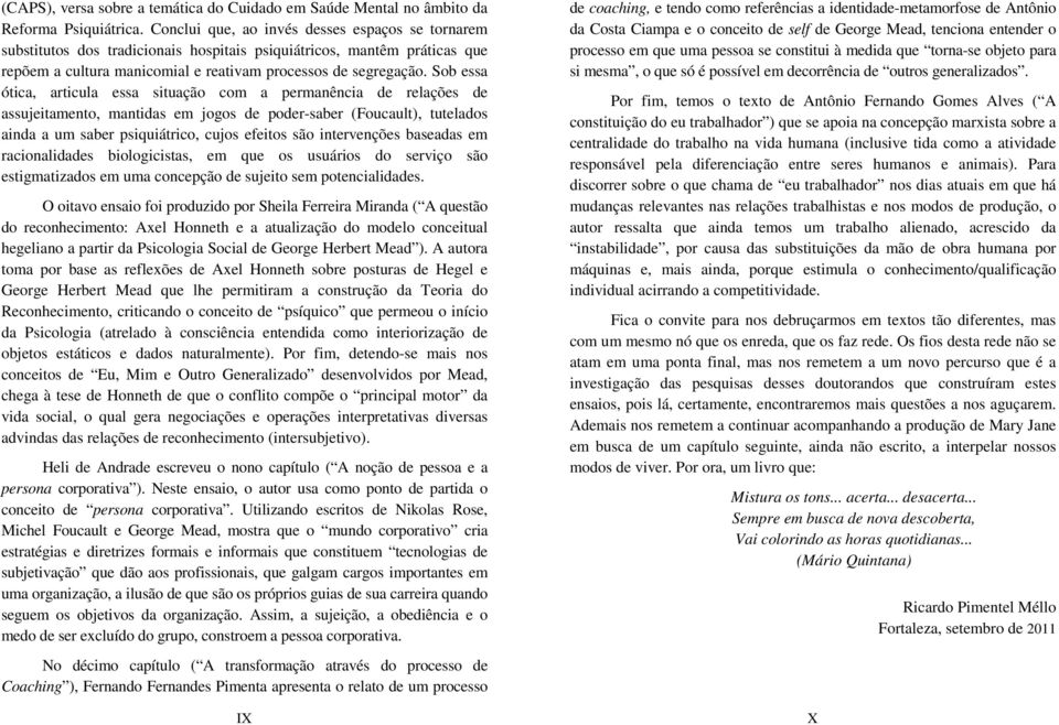 Sob essa ótica, articula essa situação com a permanência de relações de assujeitamento, mantidas em jogos de poder-saber (Foucault), tutelados ainda a um saber psiquiátrico, cujos efeitos são