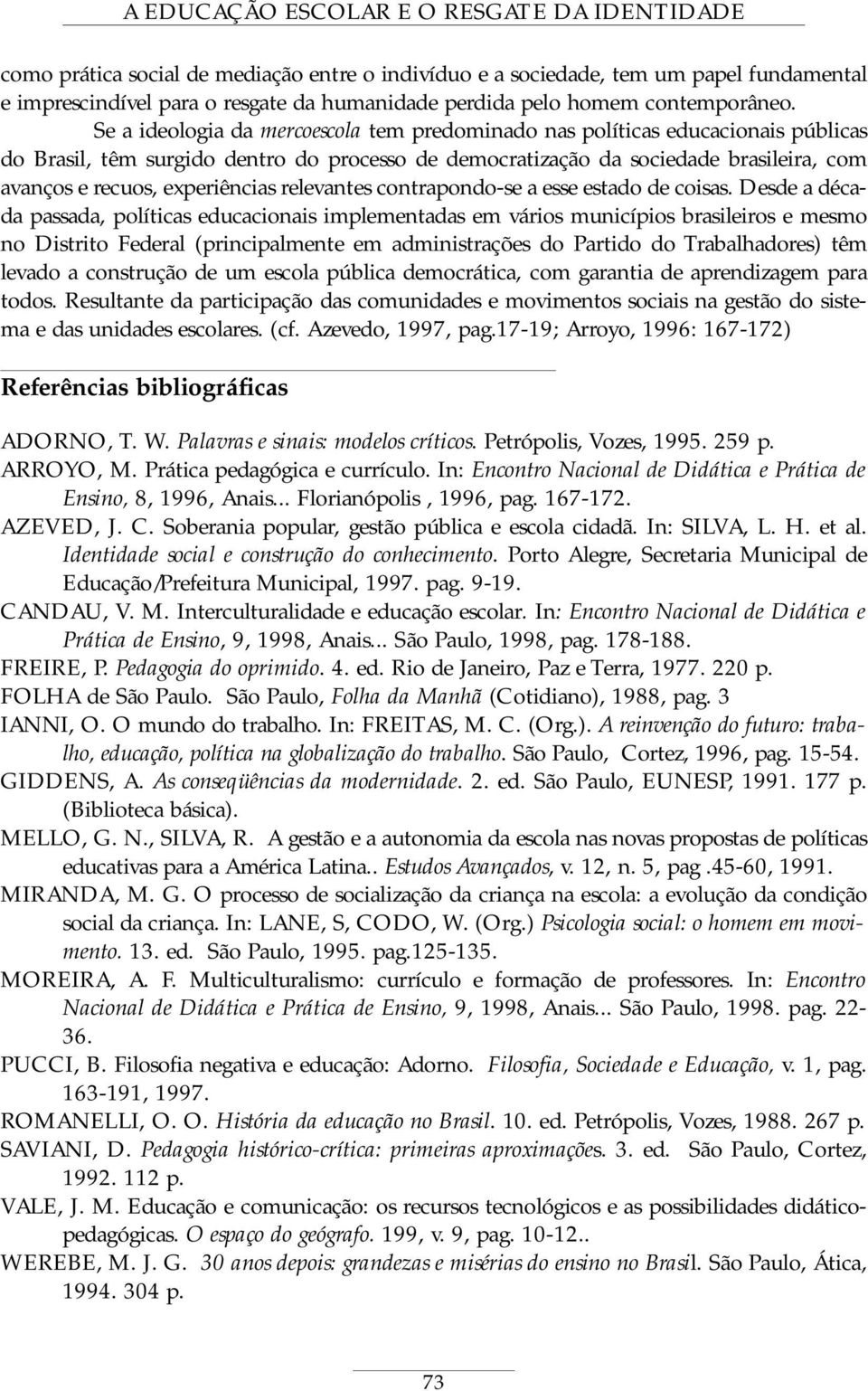 Se a ideologia da mercoescola tem predominado nas políticas educacionais públicas do Brasil, têm surgido dentro do processo de democratização da sociedade brasileira, com avanços e recuos,