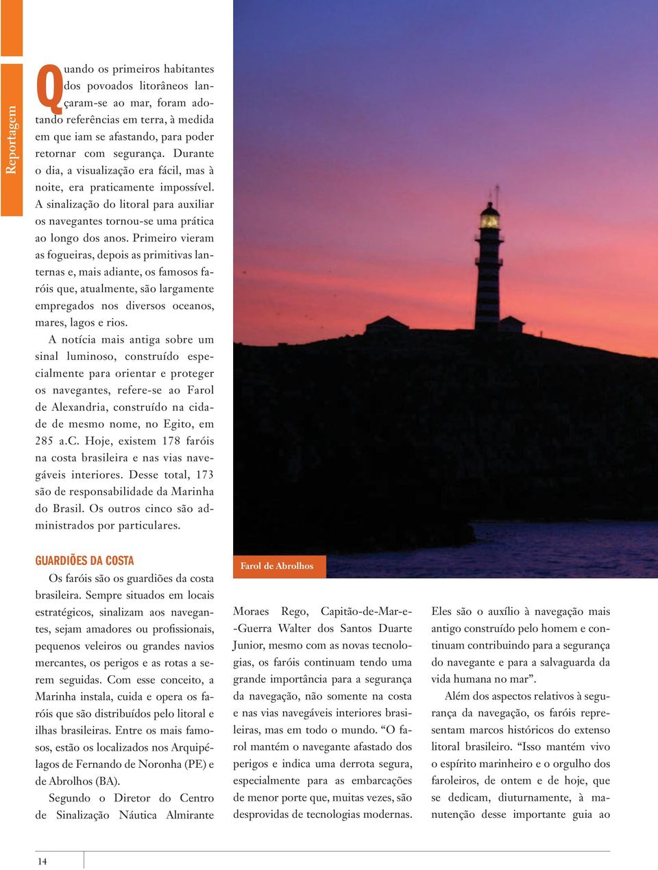 Primeiro vieram as fogueiras, depois as primitivas lanternas e, mais adiante, os famosos faróis que, atualmente, são largamente empregados nos diversos oceanos, mares, lagos e rios.