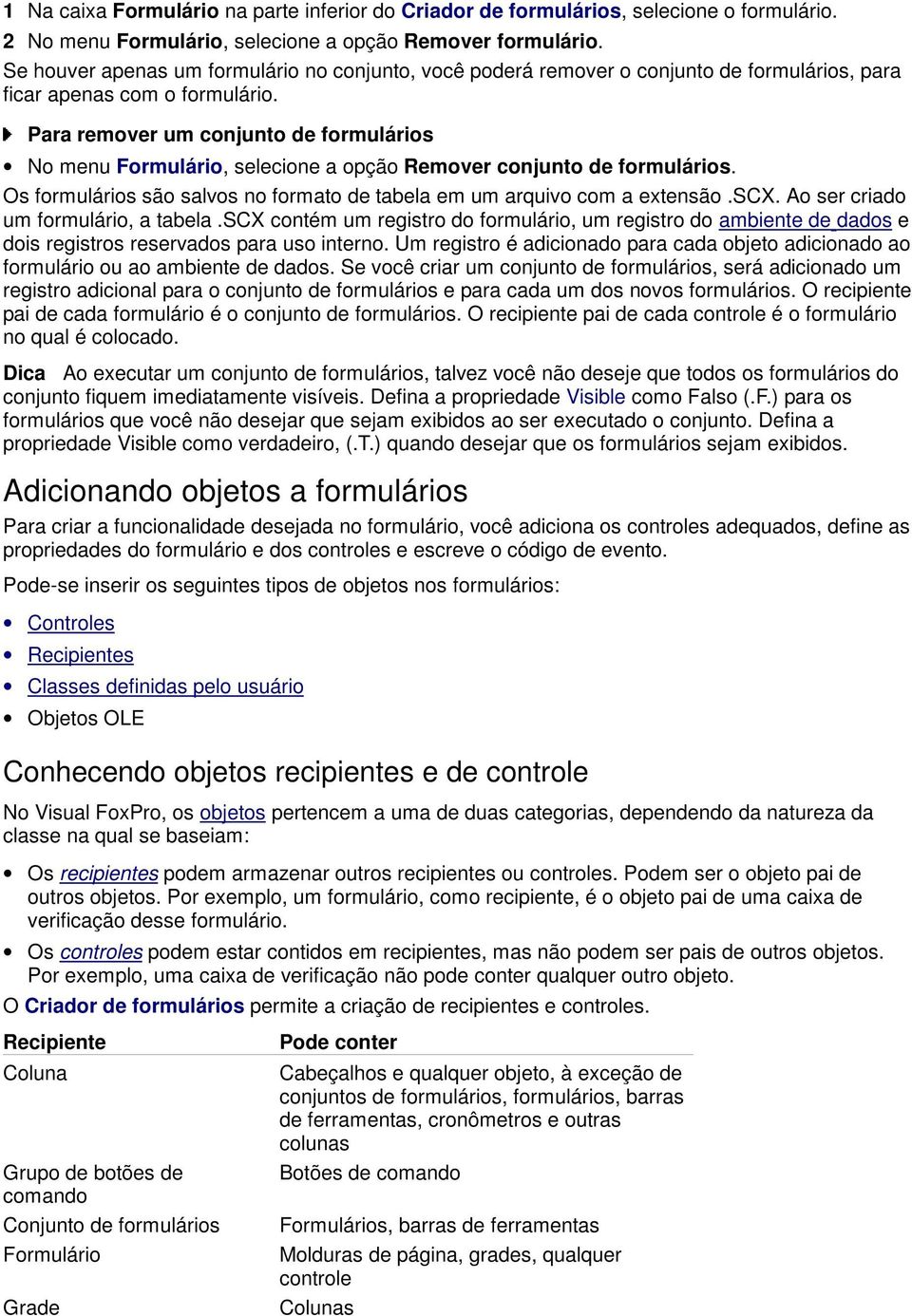 Para remover um conjunto de formulários No menu Formulário, selecione a opção Remover conjunto de formulários. Os formulários são salvos no formato de tabela em um arquivo com a extensão.scx.