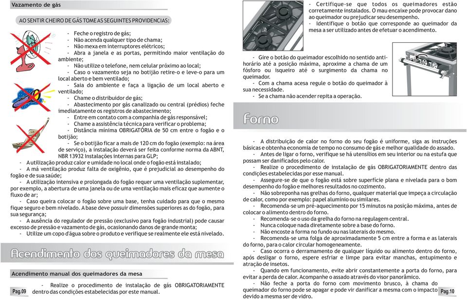 Saia do ambiente e faça a ligação de um local aberto e ventilado; - Chame o distribuidor de gás; - Abastecimento por gás canalizado ou central (prédios) feche imediatamente os registros de