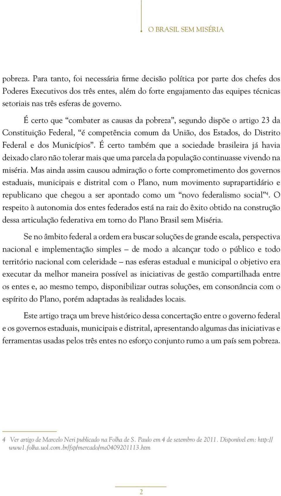 É certo que combater as causas da pobreza, segundo dispõe o artigo 23 da Constituição Federal, é competência comum da União, dos Estados, do Distrito Federal e dos Municípios.