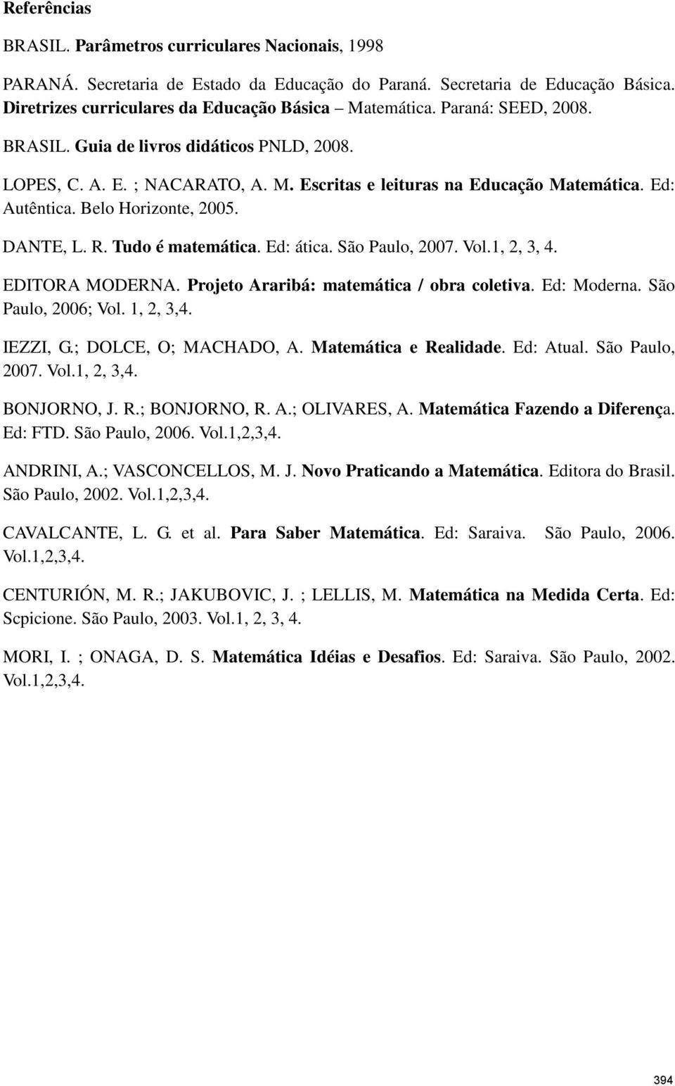 Tudo é matemática. Ed: ática. São Paulo, 2007. Vol.1, 2, 3, 4. EDITORA MODERNA. Projeto Araribá: matemática / obra coletiva. Ed: Moderna. São Paulo, 2006; Vol. 1, 2, 3,4. IEZZI, G.