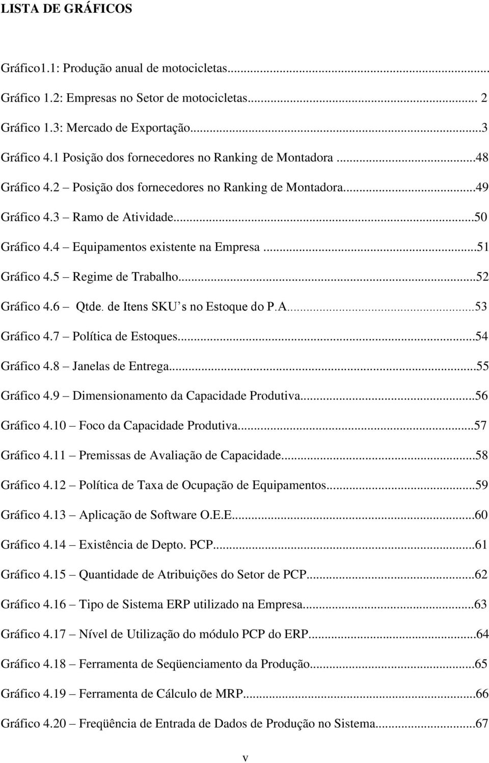 4 Equipamentos existente na Empresa...51 Gráfico 4.5 Regime de Trabalho...52 Gráfico 4.6 Qtde. de Itens SKU s no Estoque do P.A...53 Gráfico 4.7 Política de Estoques...54 Gráfico 4.