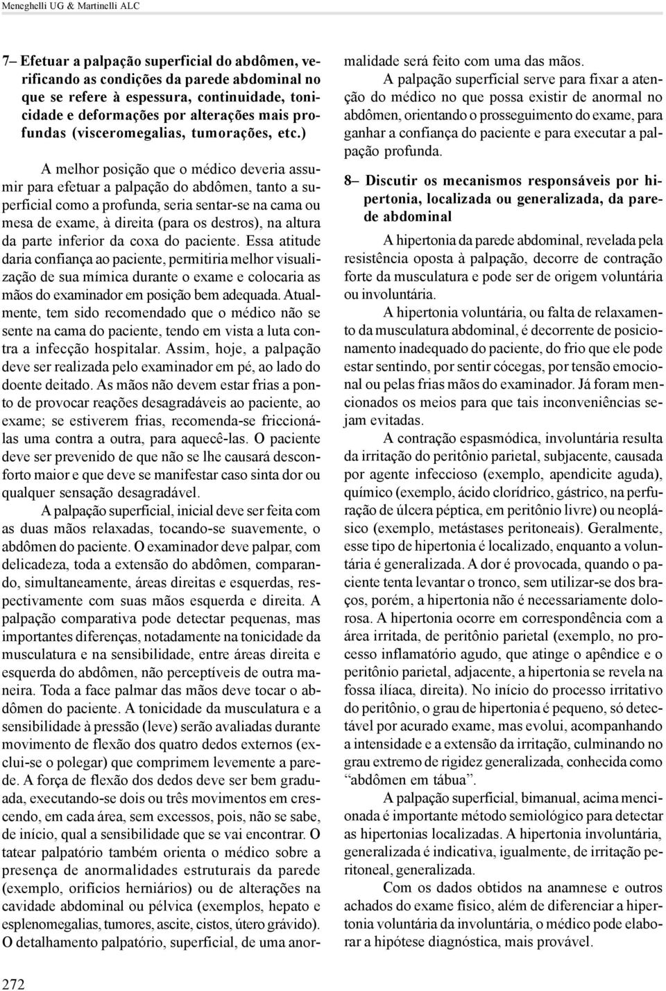 ) A melhor posição que o médico deveria assumir para efetuar a palpação do abdômen, tanto a superficial como a profunda, seria sentar-se na cama ou mesa de exame, à direita (para os destros), na