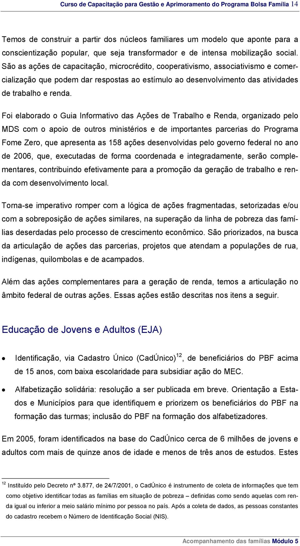 São as ações de capacitação, microcrédito, cooperativismo, associativismo e comercialização que podem dar respostas ao estímulo ao desenvolvimento das atividades de trabalho e renda.