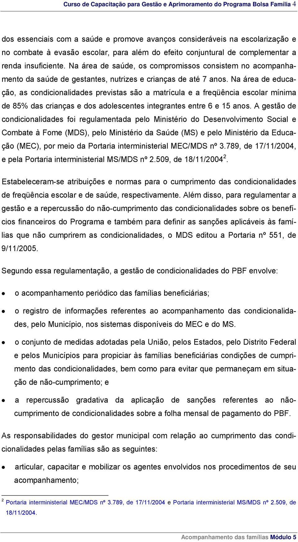 Na área de educação, as condicionalidades previstas são a matrícula e a freqüência escolar mínima de 85% das crianças e dos adolescentes integrantes entre 6 e 15 anos.