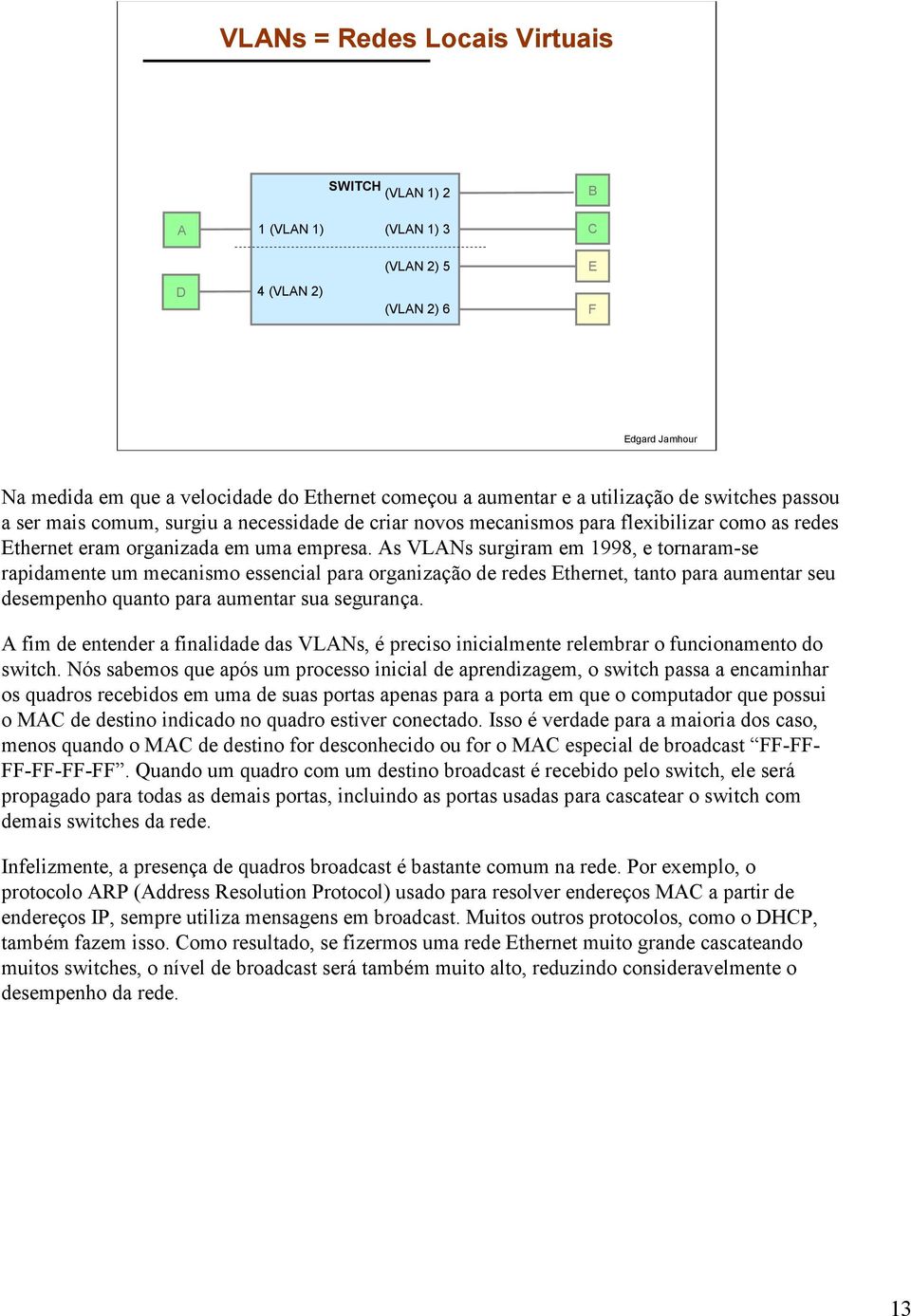 As VLANs surgiram em 998, e tornaram-se rapidamente um mecanismo essencial para organização de redes Ethernet, tanto para aumentar seu desempenho quanto para aumentar sua segurança.