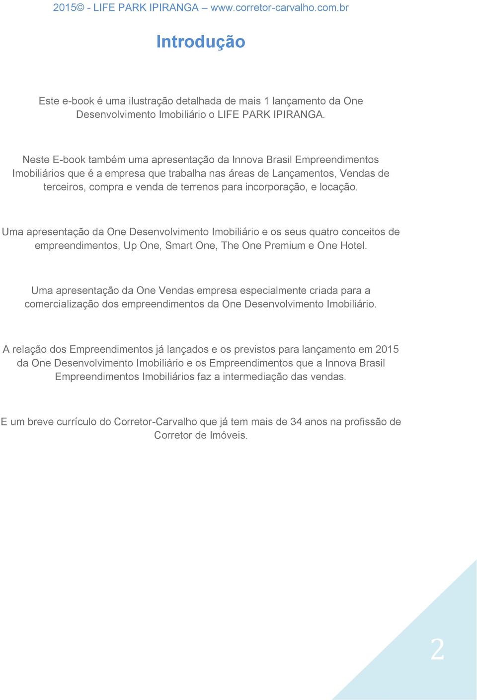 incorporação, e locação. Uma apresentação da One Desenvolvimento Imobiliário e os seus quatro conceitos de empreendimentos, Up One, Smart One, The One Premium e One Hotel.