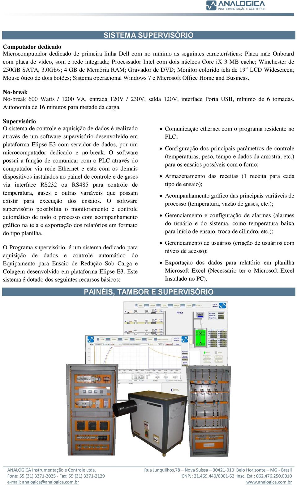 0Gb/s; 4 GB de Memória RAM; Gravador de DVD; Monitor colorido tela de 19 LCD Widescreen; Mouse ótico de dois botões; Sistema operacional Windows 7 e Microsoft Office Home and Business.