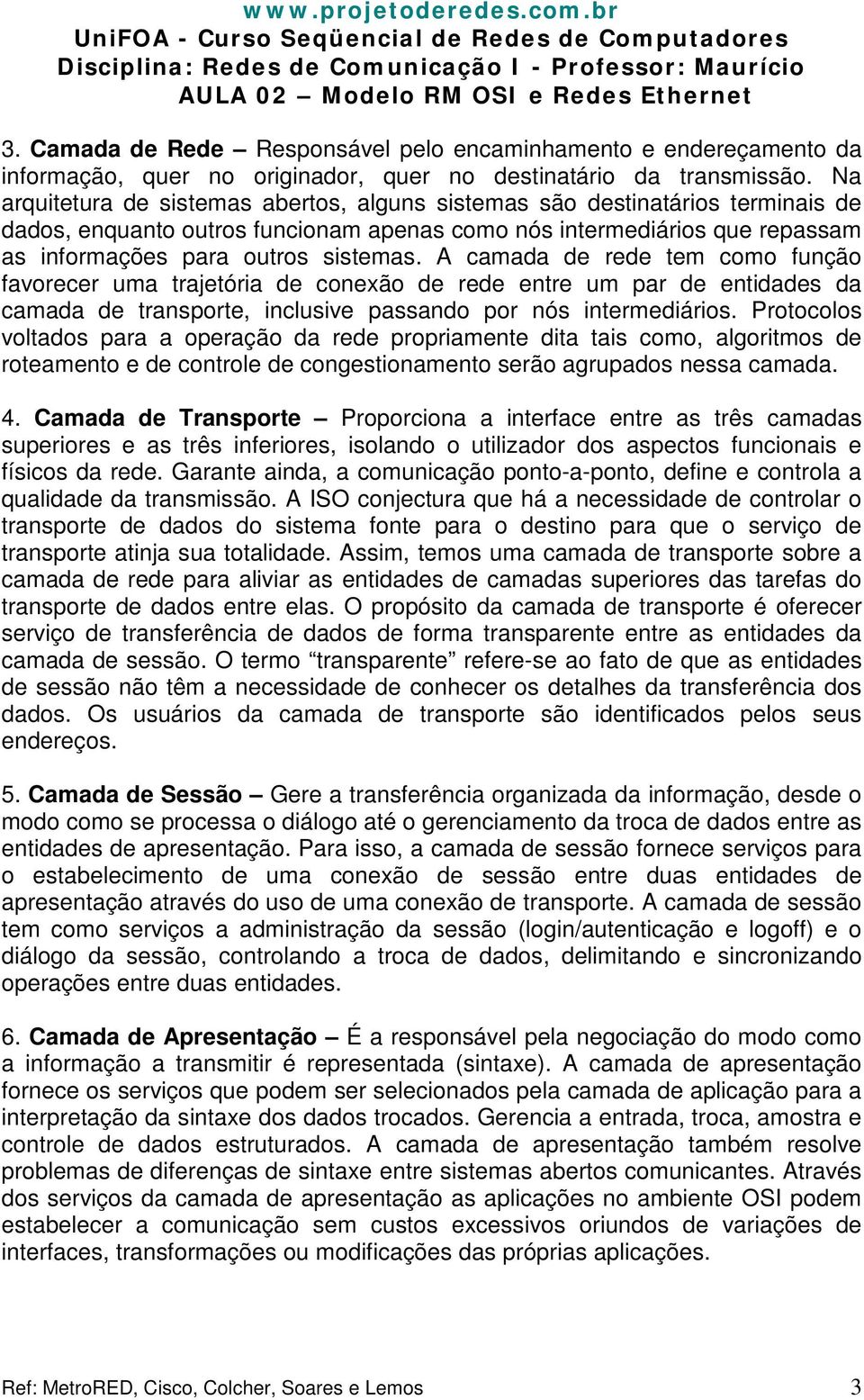 A camada de rede tem como função favorecer uma trajetória de conexão de rede entre um par de entidades da camada de transporte, inclusive passando por nós intermediários.