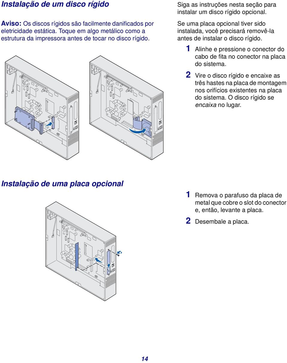 Se uma placa opcional tiver sido instalada, você precisará removê-la antes de instalar o disco rígido. 1 Alinhe e pressione o conector do cabo de fita no conector na placa do sistema.