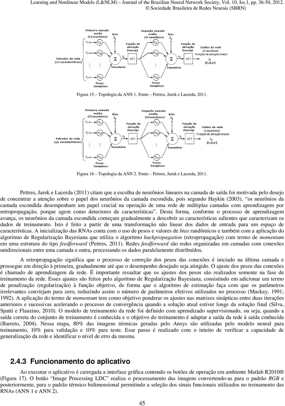 Pettres, Jarek e Lacerda (2011) citam que a escolha de neurônios lineares na camada de saída foi motivada pelo desejo de concentrar a atenção sobre o papel dos neurônios da camada escondida, pois