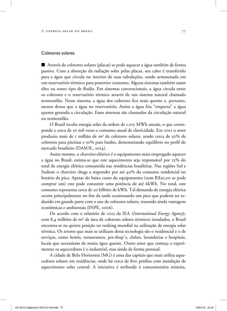 Alguns sistemas também usam óleo ou outro tipo de fluído. Em sistemas convencionais, a água circula entre os coletores e o reservatório térmico através de um sistema natural chamado termossifão.