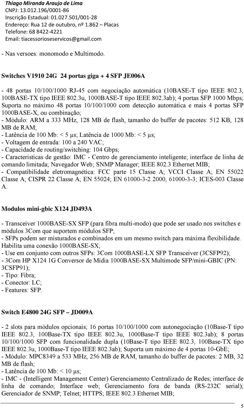 3ab); 4 portas SFP 1000 Mbps; Suporta no máximo 48 portas 10/100/1000 com detecção automática e mais 4 portas SFP 1000BASE-X, ou combinação; - Módulo: ARM a 333 MHz, 128 MB de flash, tamanho do