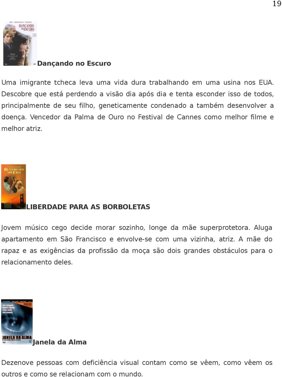 Vencedor da Palma de Ouro no Festival de Cannes como melhor filme e melhor atriz. LIBERDADE PARA AS BORBOLETAS Jovem músico cego decide morar sozinho, longe da mãe superprotetora.