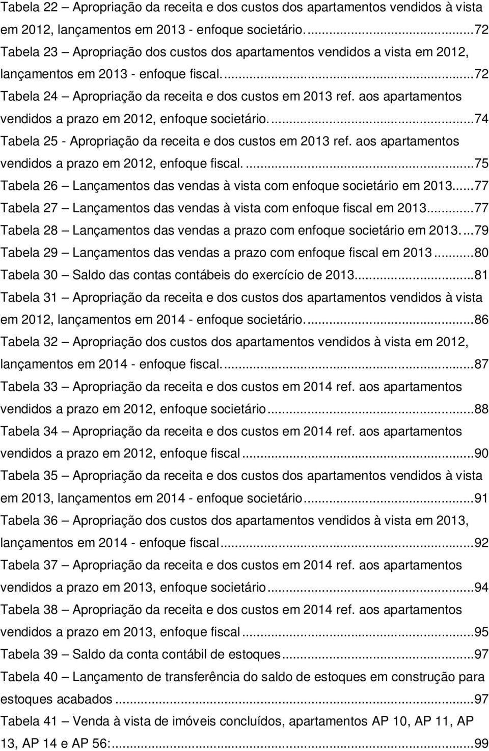 aos apartamentos vendidos a prazo em 2012, enfoque societário.... 74 Tabela 25 - Apropriação da receita e dos custos em 2013 ref. aos apartamentos vendidos a prazo em 2012, enfoque fiscal.