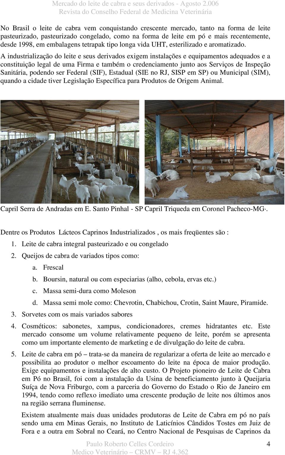 A industrialização do leite e seus derivados exigem instalações e equipamentos adequados e a constituição legal de uma Firma e também o credenciamento junto aos Serviços de Inspeção Sanitária,