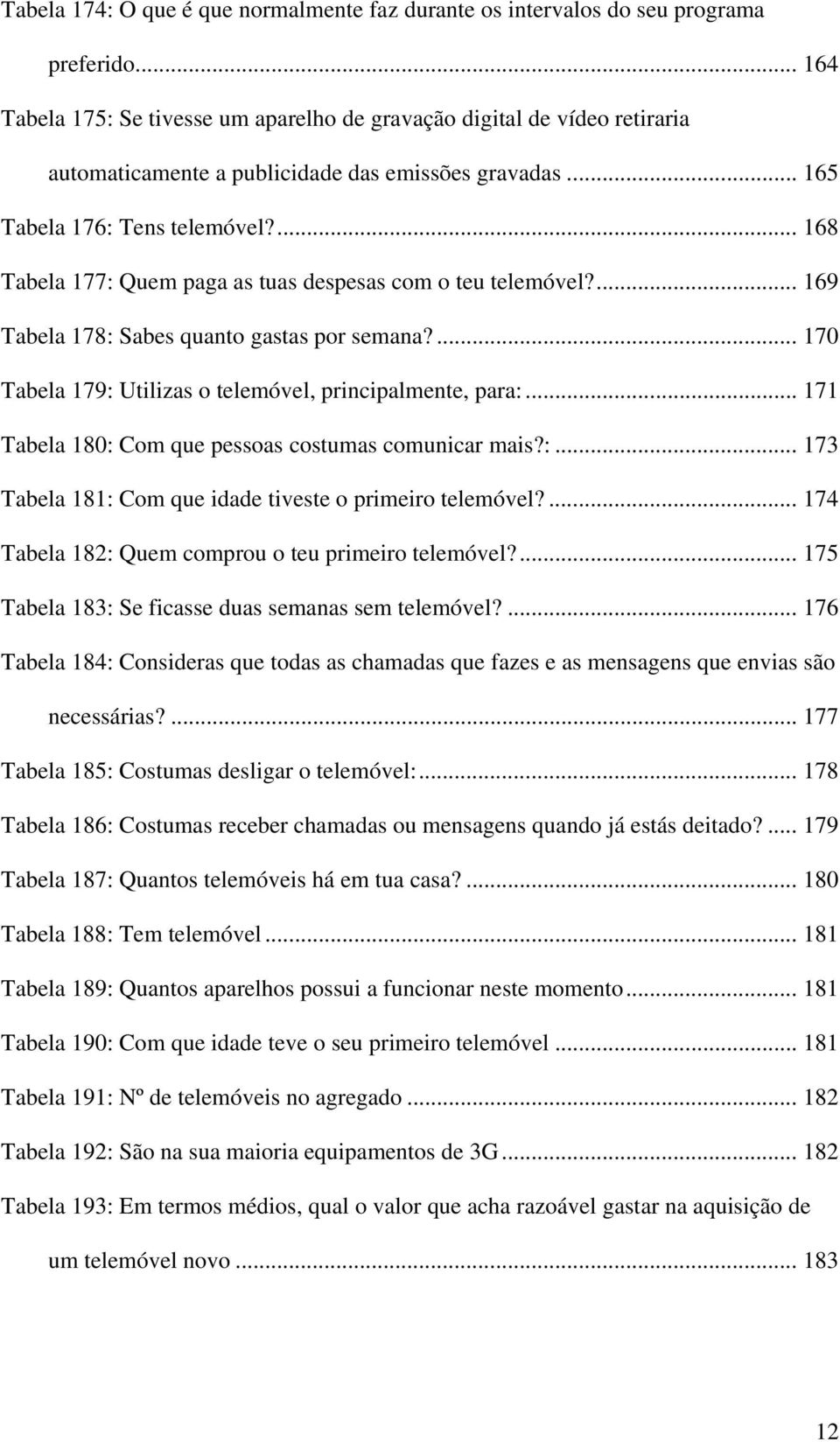 ... 168 Tabela 177: Quem paga as tuas despesas com o teu telemóvel?... 169 Tabela 178: Sabes quanto gastas por semana?... 170 Tabela 179: Utilizas o telemóvel, principalmente, para:.