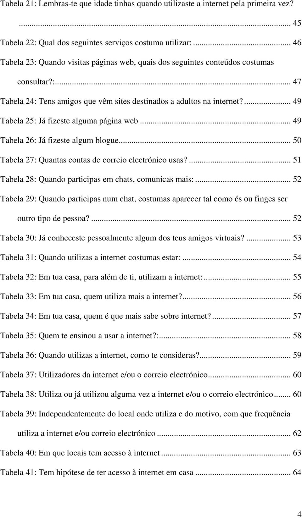 ... 49 Tabela 25: Já fizeste alguma página web... 49 Tabela 26: Já fizeste algum blogue... 50 Tabela 27: Quantas contas de correio electrónico usas?