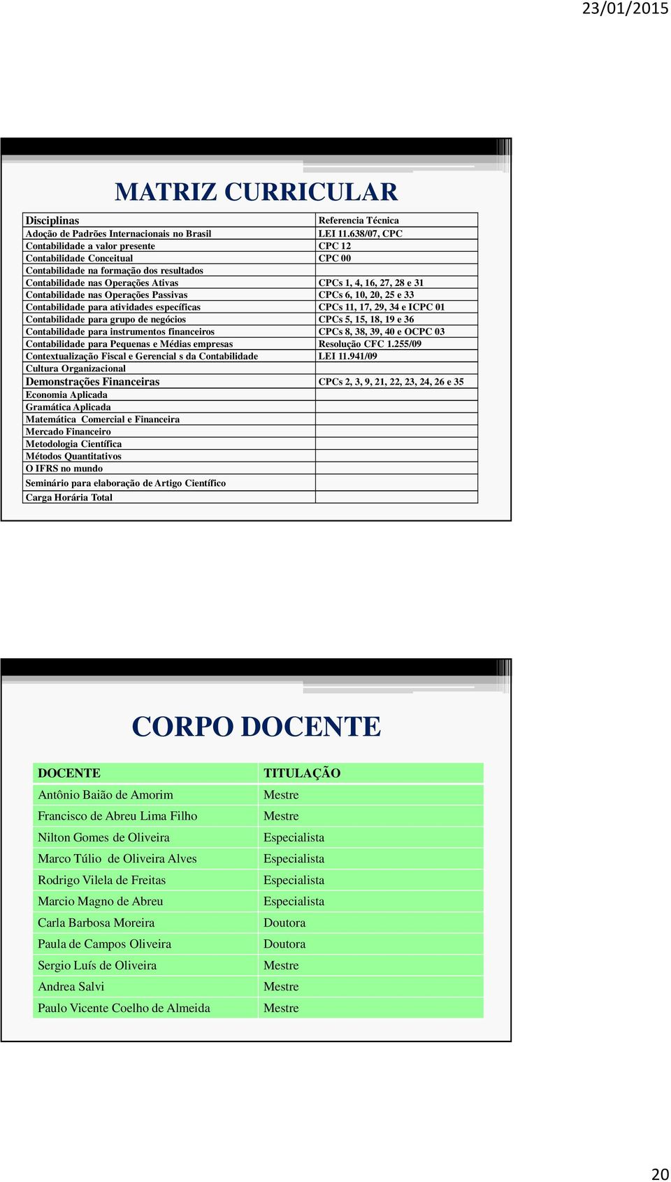 nas Operações Passivas CPCs 6, 10, 20, 25 e 33 Contabilidade para atividades específicas CPCs 11, 17, 29, 34 e ICPC 01 Contabilidade para grupo de negócios CPCs 5, 15, 18, 19 e 36 Contabilidade para