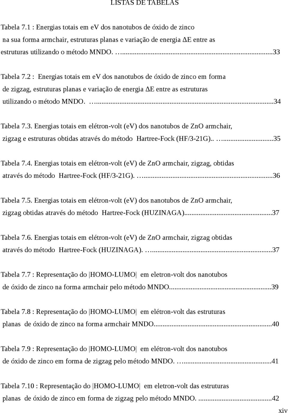 ....35 Tabela 7.4. Energias totais em elétron-volt (ev) de ZnO armchair, zigzag, obtidas através do método Hartree-Fock (HF/3-2G)....36 Tabela 7.5. Energias totais em elétron-volt (ev) dos nanotubos de ZnO armchair, zigzag obtidas através do método Hartree-Fock (HUZINAGA).