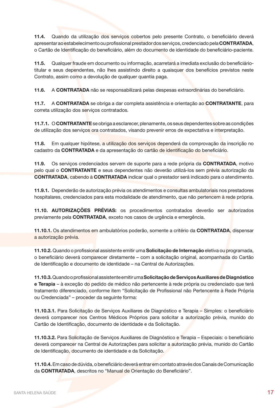 Qualquer fraude em documento ou informação, acarretará a imediata exclusão do beneficiáriotitular e seus dependentes, não lhes assistindo direito a quaisquer dos benefícios previstos neste Contrato,